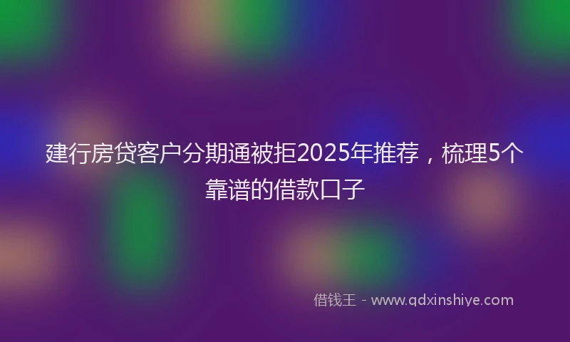 建行房贷客户分期通被拒2025年推荐，梳理5个靠谱的借款口子