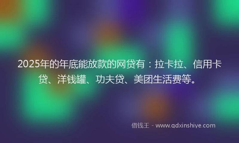 2025年的年底能放款的网贷有：拉卡拉、信用卡贷、洋钱罐、功夫贷、美团生活费等。