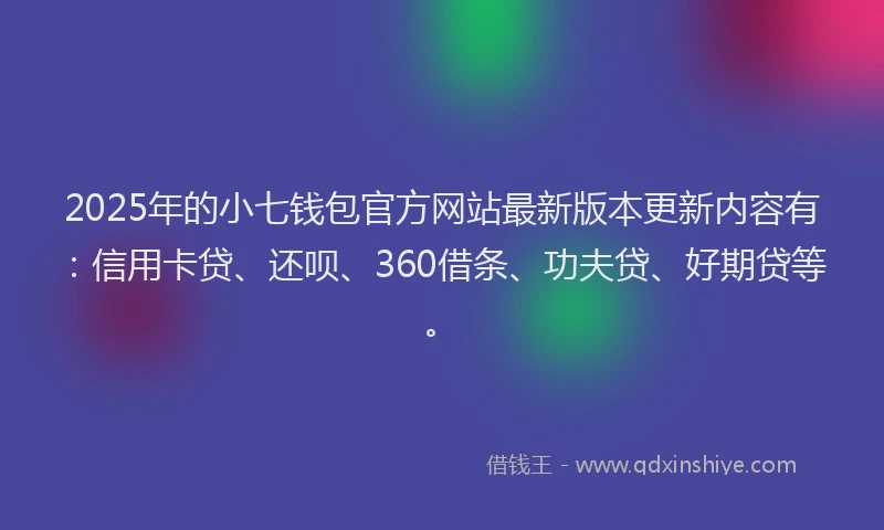 2025年的小七钱包官方网站最新版本更新内容有：信用卡贷、还呗、360借条、功夫贷、好期贷等。