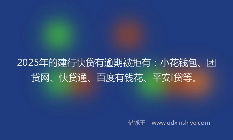 2025年的建行快贷有逾期被拒有：小花钱包、团贷网、快贷通、百度有钱花、平安i贷等。