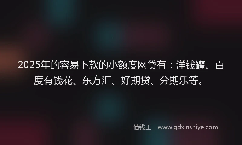 2025年的容易下款的小额度网贷有：洋钱罐、百度有钱花、东方汇、好期贷、分期乐等。