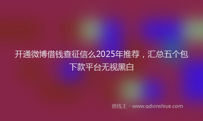开通微博借钱查征信么2025年推荐，汇总五个包下款平台无视黑白