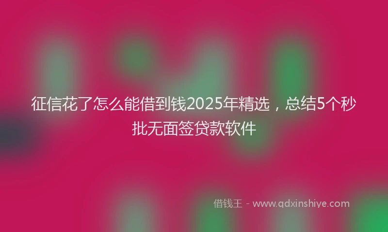 征信花了怎么能借到钱2025年精选，总结5个秒批无面签贷款软件