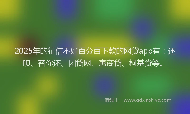 2025年的征信不好百分百下款的网贷app有：还呗、替你还、团贷网、惠商贷、柯基贷等。