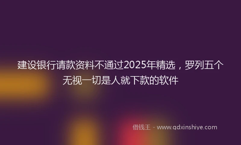建设银行请款资料不通过2025年精选，罗列五个无视一切是人就下款的软件
