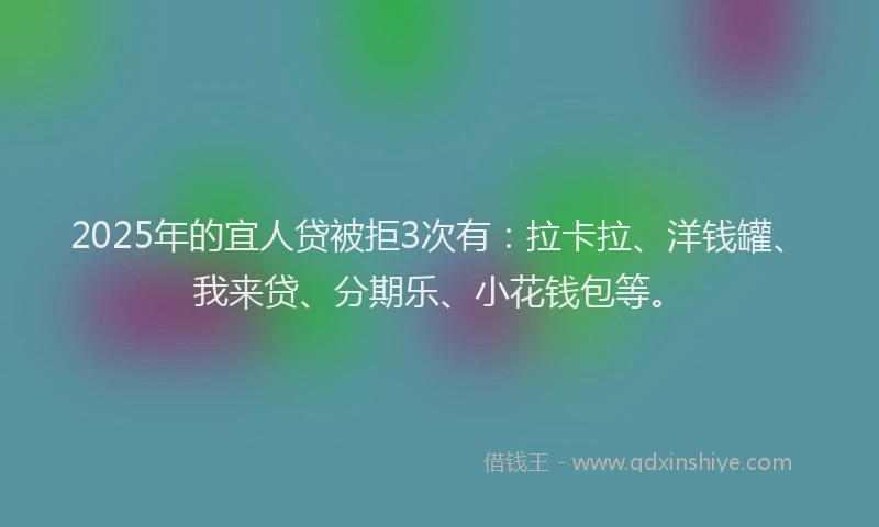 2025年的宜人贷被拒3次有：拉卡拉、洋钱罐、我来贷、分期乐、小花钱包等。