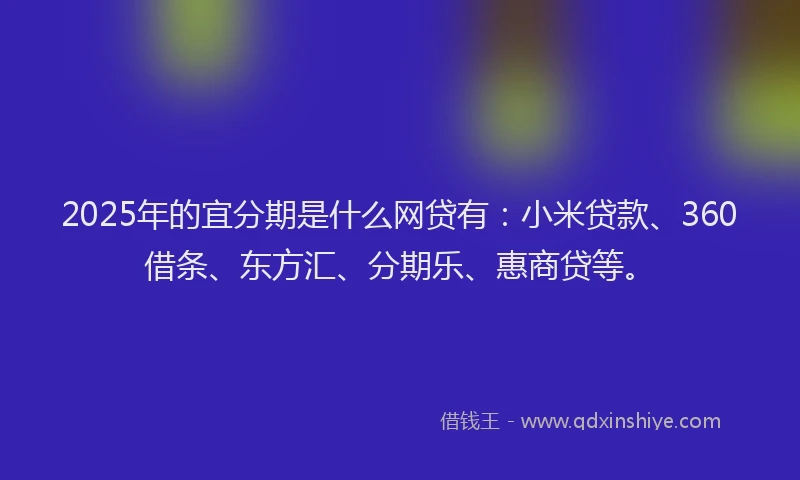 2025年的宜分期是什么网贷有：小米贷款、360借条、东方汇、分期乐、惠商贷等。