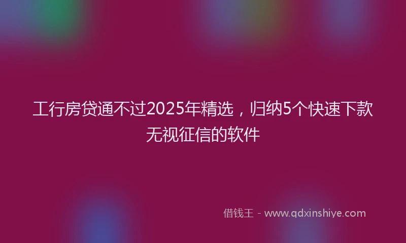 工行房贷通不过2025年精选，归纳5个快速下款无视征信的软件