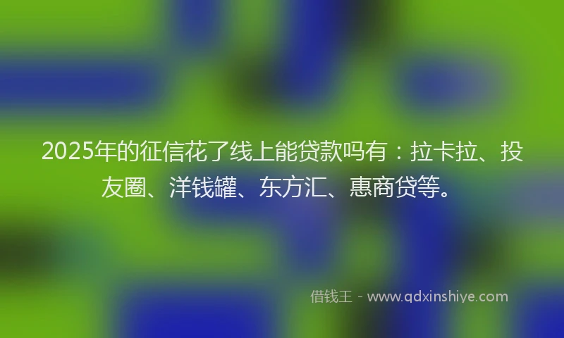 2025年的征信花了线上能贷款吗有：拉卡拉、投友圈、洋钱罐、东方汇、惠商贷等。