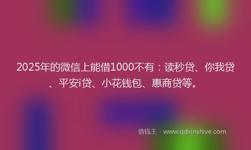 2025年的微信上能借1000不有：读秒贷、你我贷、平安i贷、小花钱包、惠商贷等。