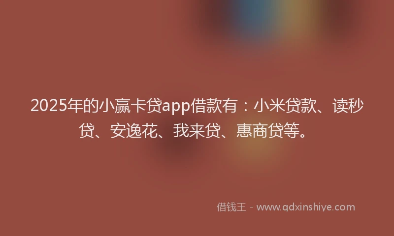 2025年的小赢卡贷app借款有：小米贷款、读秒贷、安逸花、我来贷、惠商贷等。