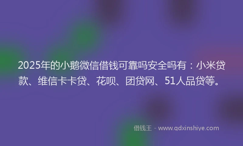 2025年的小鹅微信借钱可靠吗安全吗有：小米贷款、维信卡卡贷、花呗、团贷网、51人品贷等。