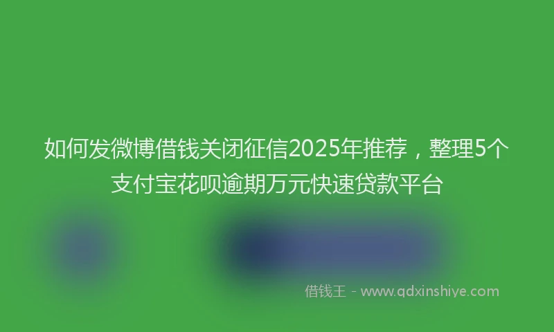 如何发微博借钱关闭征信2025年推荐，整理5个支付宝花呗逾期万元快速贷款平台