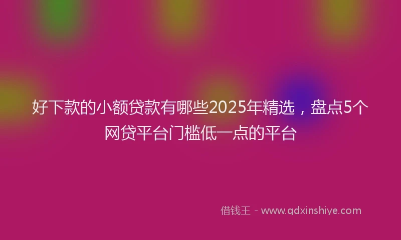 好下款的小额贷款有哪些2025年精选，盘点5个网贷平台门槛低一点的平台
