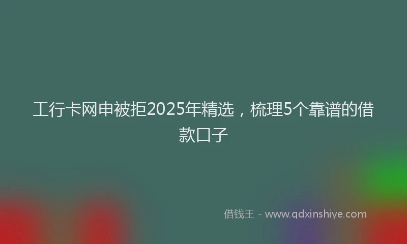 工行卡网申被拒2025年精选，梳理5个靠谱的借款口子