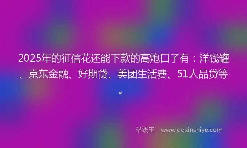 2025年的征信花还能下款的高炮口子有：洋钱罐、京东金融、好期贷、美团生活费、51人品贷等。