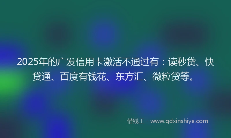 2025年的广发信用卡激活不通过有：读秒贷、快贷通、百度有钱花、东方汇、微粒贷等。