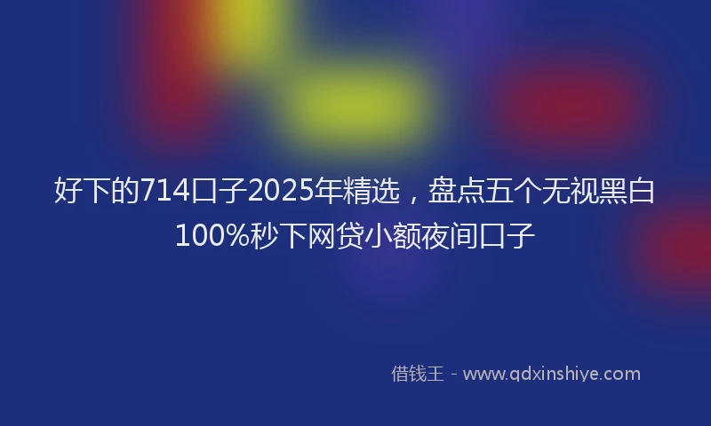 好下的714口子2025年精选，盘点五个无视黑白100%秒下网贷小额夜间口子