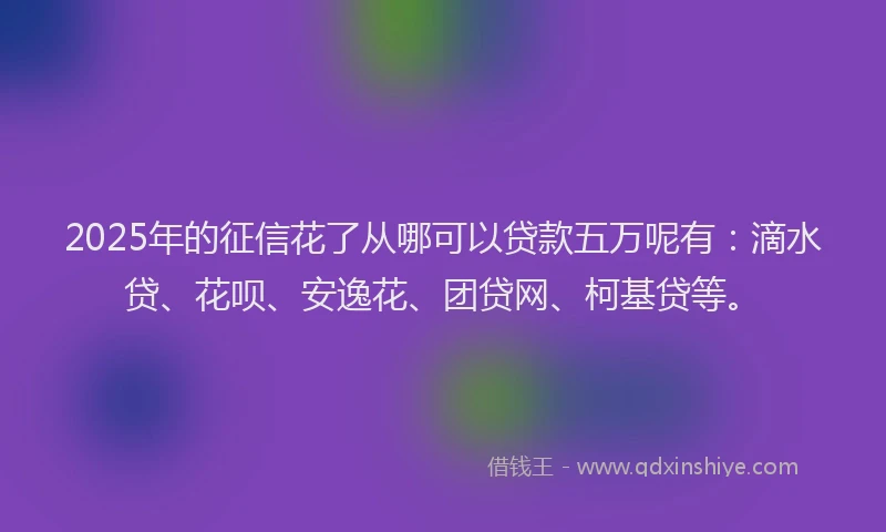 2025年的征信花了从哪可以贷款五万呢有：滴水贷、花呗、安逸花、团贷网、柯基贷等。