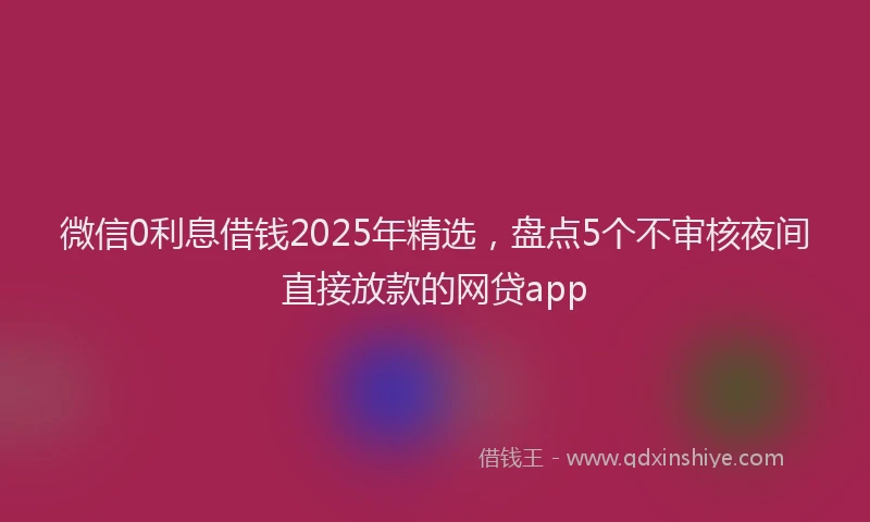 微信0利息借钱2025年精选，盘点5个不审核夜间直接放款的网贷app