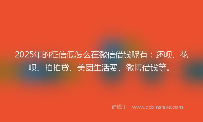 2025年的征信低怎么在微信借钱呢有：还呗、花呗、拍拍贷、美团生活费、微博借钱等。