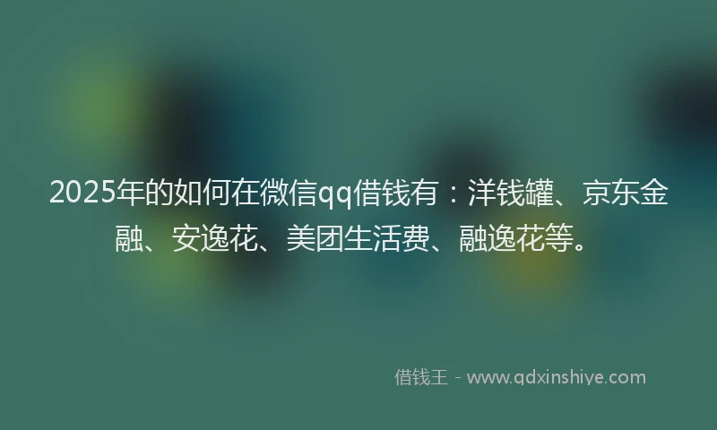 2025年的如何在微信qq借钱有：洋钱罐、京东金融、安逸花、美团生活费、融逸花等。