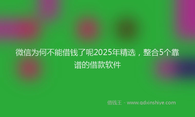 微信为何不能借钱了呢2025年精选，整合5个靠谱的借款软件