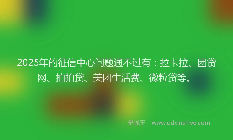 2025年的征信中心问题通不过有：拉卡拉、团贷网、拍拍贷、美团生活费、微粒贷等。