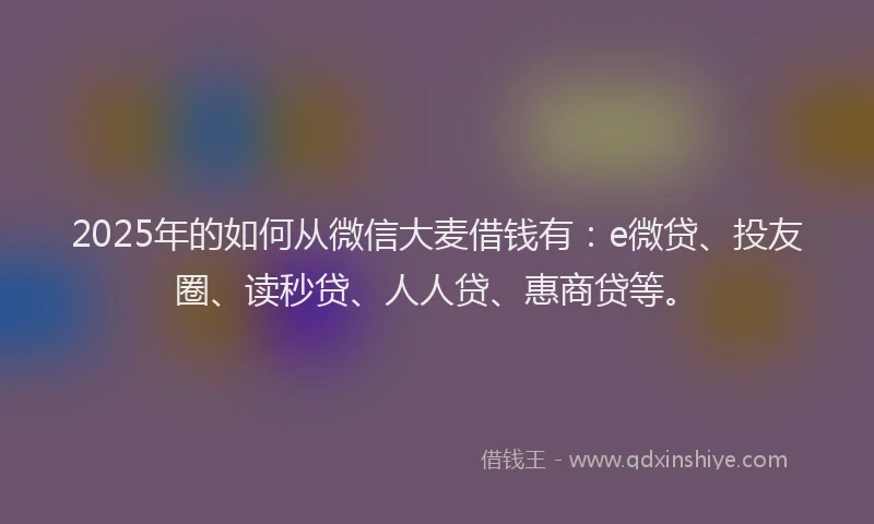 2025年的如何从微信大麦借钱有：e微贷、投友圈、读秒贷、人人贷、惠商贷等。