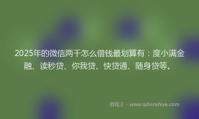 2025年的微信两千怎么借钱最划算有：度小满金融、读秒贷、你我贷、快贷通、随身贷等。
