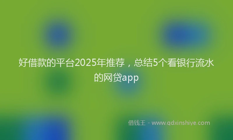 好借款的平台2025年推荐，总结5个看银行流水的网贷app
