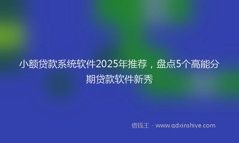 小额贷款系统软件2025年推荐，盘点5个高能分期贷款软件新秀
