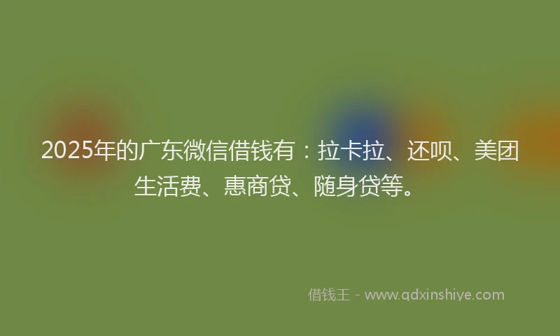 2025年的广东微信借钱有：拉卡拉、还呗、美团生活费、惠商贷、随身贷等。