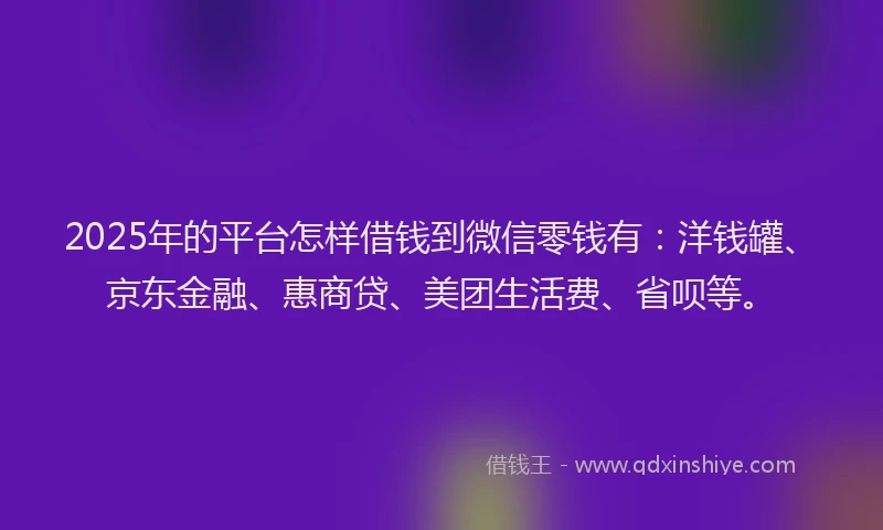 2025年的平台怎样借钱到微信零钱有：洋钱罐、京东金融、惠商贷、美团生活费、省呗等。