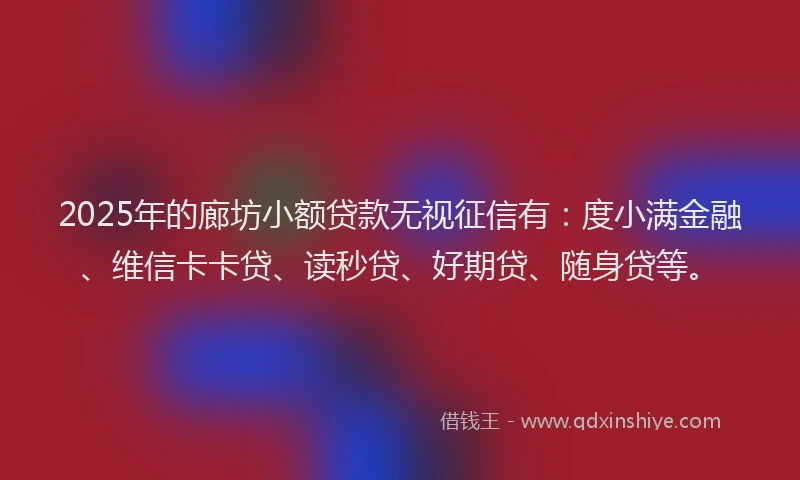 2025年的廊坊小额贷款无视征信有：度小满金融、维信卡卡贷、读秒贷、好期贷、随身贷等。