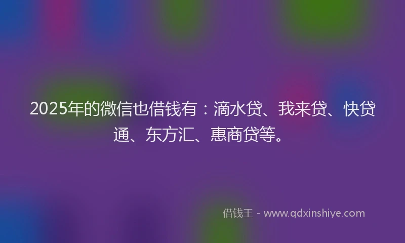 2025年的微信也借钱有：滴水贷、我来贷、快贷通、东方汇、惠商贷等。