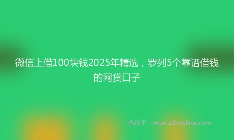 微信上借100块钱2025年精选，罗列5个靠谱借钱的网贷口子