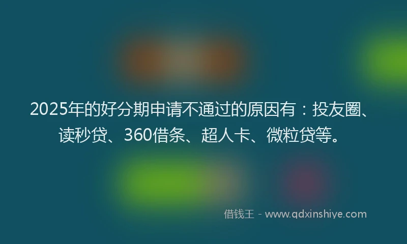 2025年的好分期申请不通过的原因有：投友圈、读秒贷、360借条、超人卡、微粒贷等。