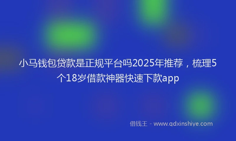 小马钱包贷款是正规平台吗2025年推荐，梳理5个18岁借款神器快速下款app