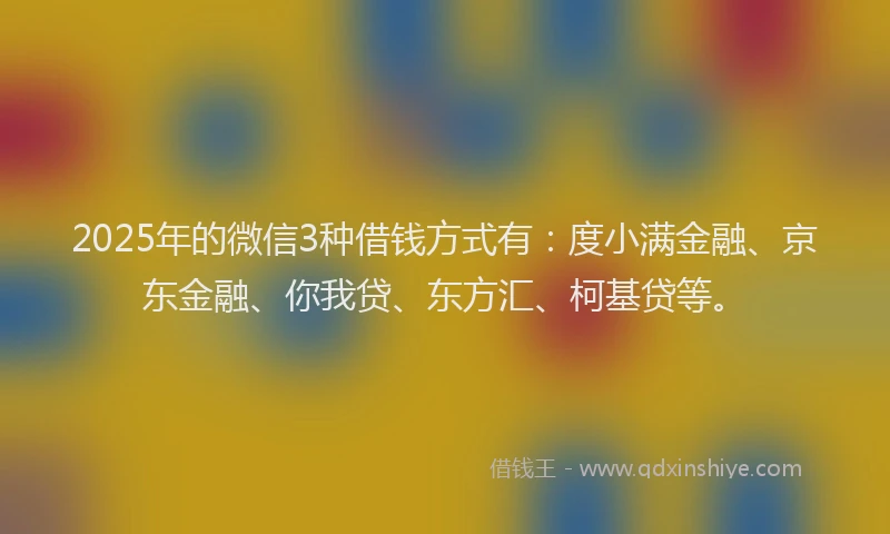 2025年的微信3种借钱方式有：度小满金融、京东金融、你我贷、东方汇、柯基贷等。