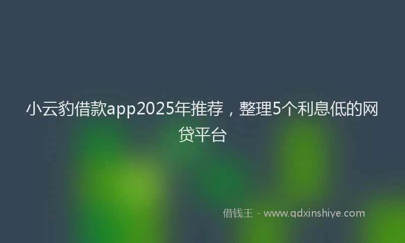 小云豹借款app2025年推荐，整理5个利息低的网贷平台