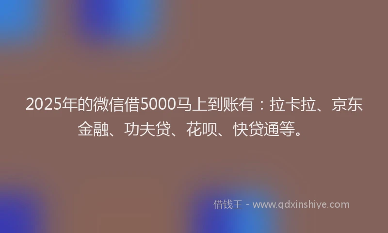 2025年的微信借5000马上到账有：拉卡拉、京东金融、功夫贷、花呗、快贷通等。