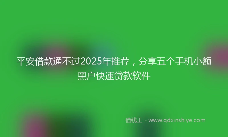 平安借款通不过2025年推荐，分享五个手机小额黑户快速贷款软件