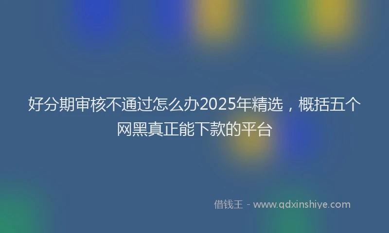 好分期审核不通过怎么办2025年精选，概括五个网黑真正能下款的平台