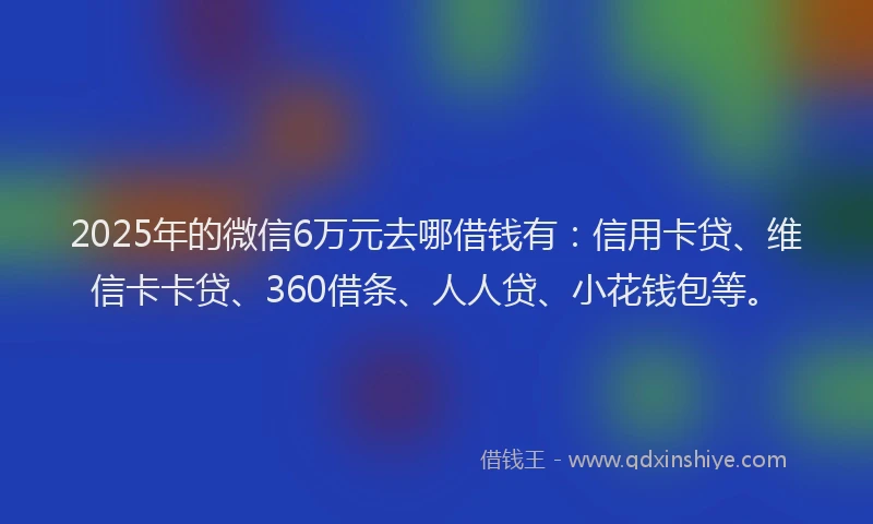 2025年的微信6万元去哪借钱有：信用卡贷、维信卡卡贷、360借条、人人贷、小花钱包等。