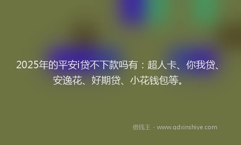 2025年的平安i贷不下款吗有：超人卡、你我贷、安逸花、好期贷、小花钱包等。