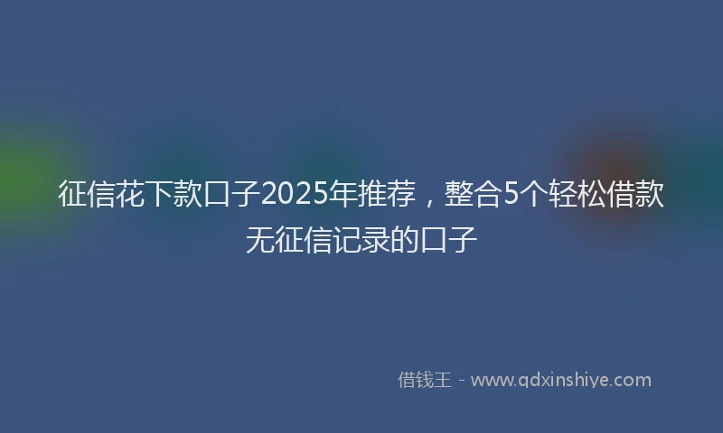 征信花下款口子2025年推荐，整合5个轻松借款无征信记录的口子