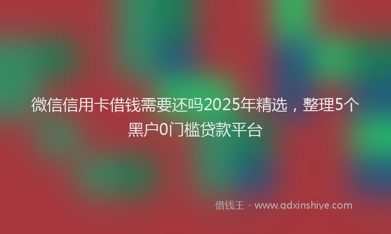 微信信用卡借钱需要还吗2025年精选，整理5个黑户0门槛贷款平台