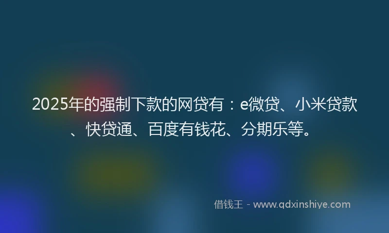 2025年的强制下款的网贷有：e微贷、小米贷款、快贷通、百度有钱花、分期乐等。