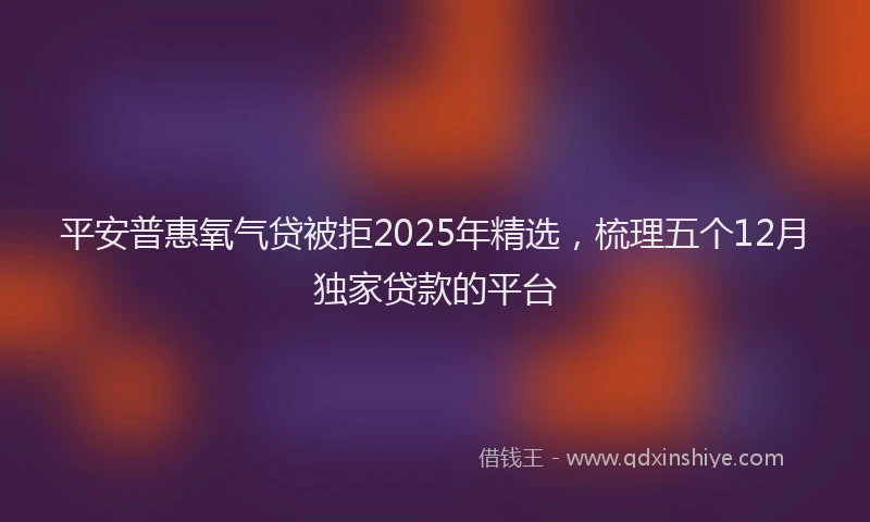 平安普惠氧气贷被拒2025年精选，梳理五个12月独家贷款的平台